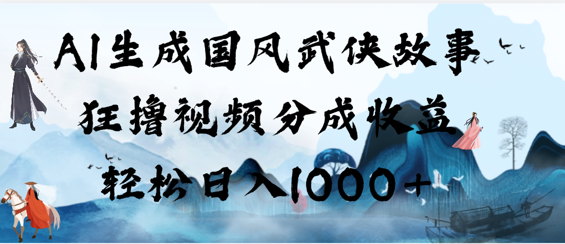 AI生成国风武侠故事，狂撸视频分成收益，轻松日入1000+【可多平台分发】-靠谱项目库