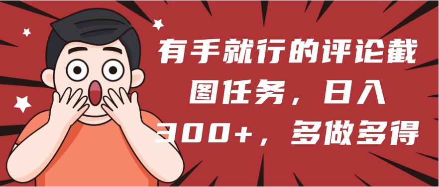 有手就行的评论截图任务，一分钟一块钱，日入300+，多做多得-靠谱项目库