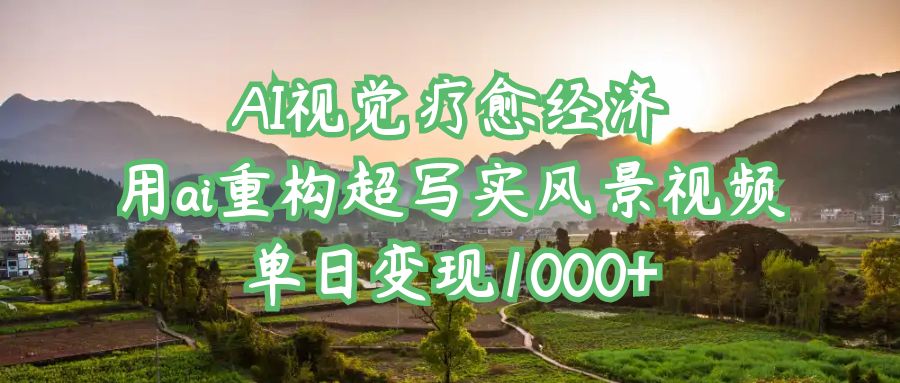 AI视觉疗愈经济：用ai重构超写实风景视频，单日变现1000+-靠谱项目库