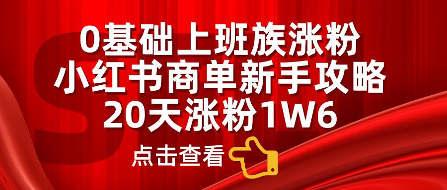 0基础上班族涨粉，小红书商单新手攻略，20天涨粉1.6w-靠谱项目库