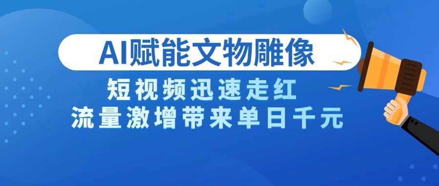 AI技术赋能文物雕像创作，短视频迅速走红，流量激增带来单日千元-靠谱项目库