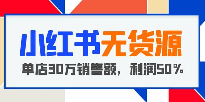 小红书无货源项目：从0-1从开店到爆单，单店30万销售额，利润50%，干货分享-靠谱项目库