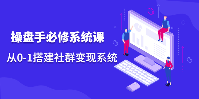 操盘手必修系统课，从0-1搭建社群变现系统价值999元-靠谱项目库