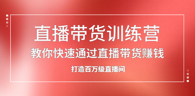 直播带货训练营，教你快速通过直播带货赚钱，打造百万级直播间-靠谱项目库
