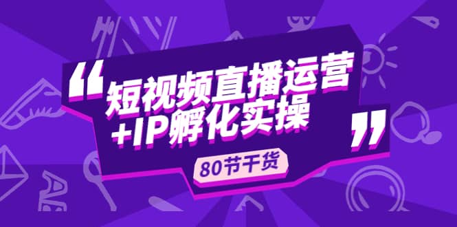 短视频直播运营+IP孵化实战：80节干货实操分享-靠谱项目库