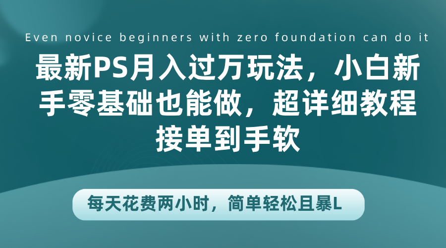 最新PS月入过万玩法，小白新手零基础也能做，超详细教程接单到手软，每天花费两小时，简单轻松且暴L-靠谱项目库