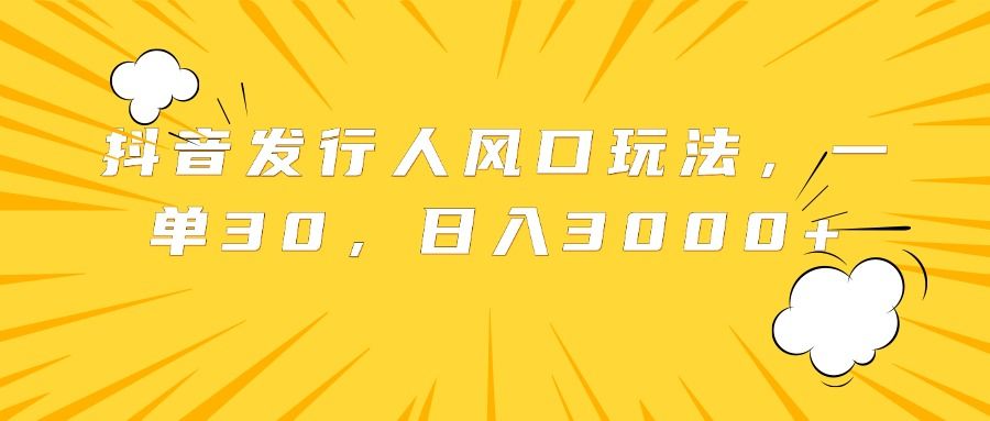 抖音发行人风口玩法，一单30，日入3000+-靠谱项目库
