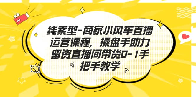 线索型-商家小风车直播运营课程，操盘手助力留资直播间带货0-1手把手教学-靠谱项目库