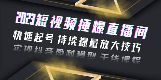 2023短视频捶爆直播间：快速起号 持续爆量放大技巧 实现抖音盈利模型 干货-靠谱项目库