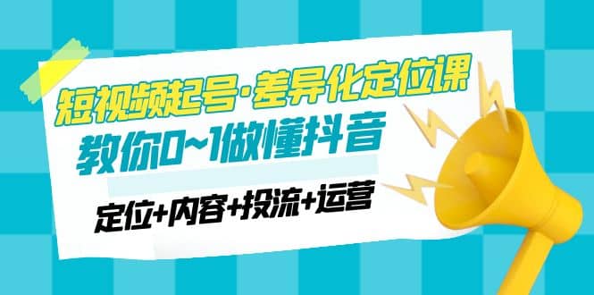 2023短视频起号·差异化定位课：0~1做懂抖音（定位+内容+投流+运营）-靠谱项目库