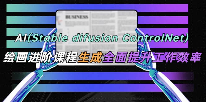 AI（stable difusion ControlNet）绘画进阶课程 办公场景 全面提升工作效率-靠谱项目库