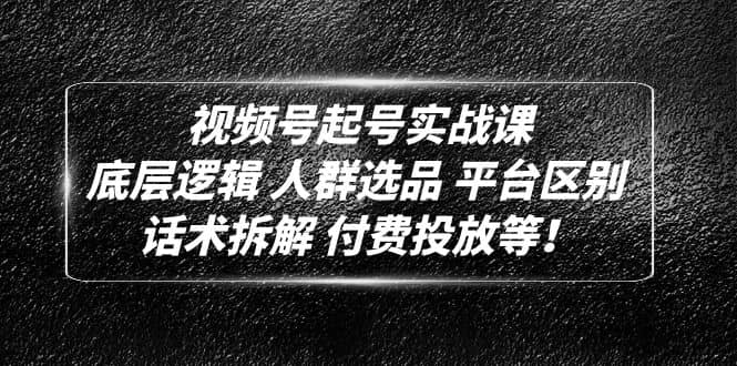 视频号起号实战课：底层逻辑 人群选品 平台区别 话术拆解 付费投放等-靠谱项目库