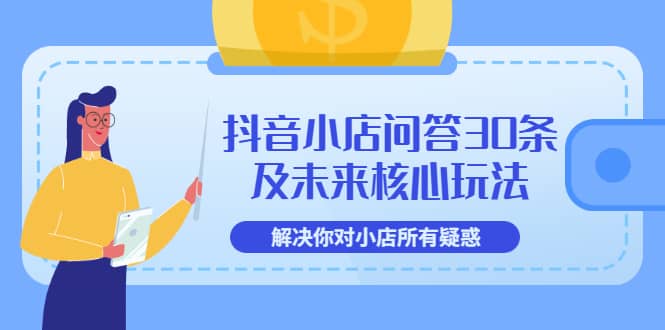 抖音小店问答30条及未来核心玩法，解决你对小店所有疑惑【3节视频课】-靠谱项目库