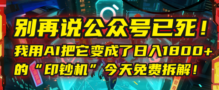别再说公众号已死！我用AI把它变成了日入1800+的“印钞机”，今天免费拆解！-靠谱项目库