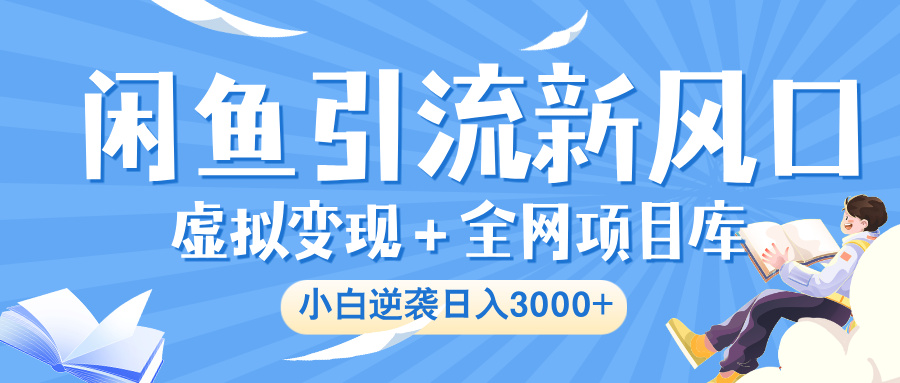 闲鱼引流新风口，虚拟变现＋全网项目库，小白逆袭日入 3000+-靠谱项目库