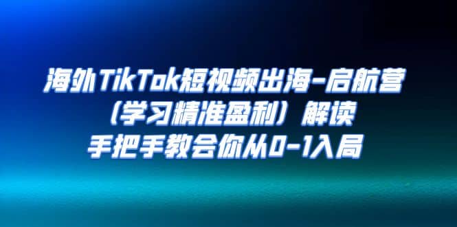 海外TikTok短视频出海-启航营（学习精准盈利）解读，手把手教会你从0-1入局-靠谱项目库