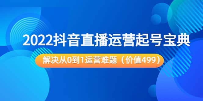 2022抖音直播运营起号宝典：解决从0到1运营难题（价值499）-靠谱项目库