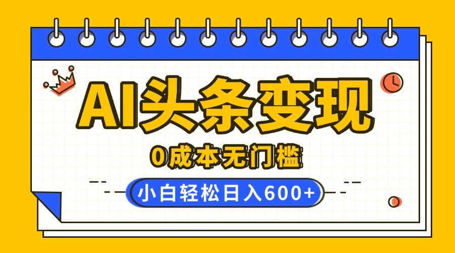 AI头条变现，0成本无门槛，简单复制粘贴，有手就行，小白轻松上手，日收益轻松600+-靠谱项目库