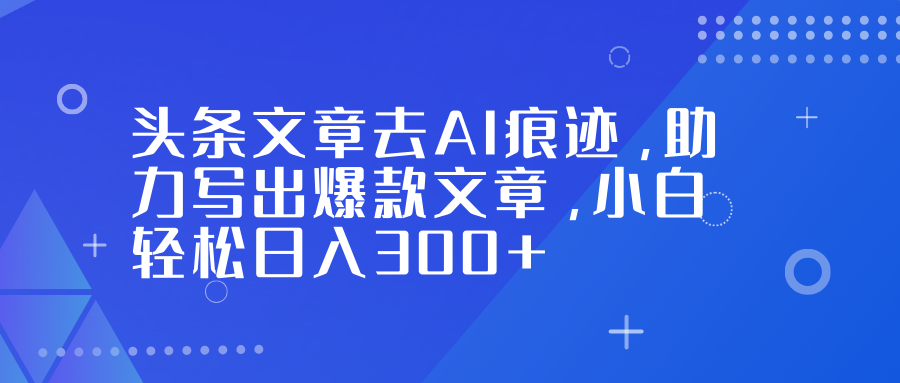 头条文章去AI痕迹，助力写出爆款文章，小白轻松日入300+-靠谱项目库