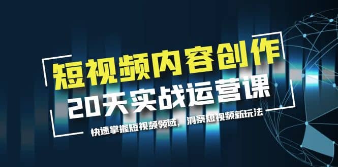 短视频内容创作20天实战运营课，快速掌握短视频领域，洞察短视频新玩法-靠谱项目库