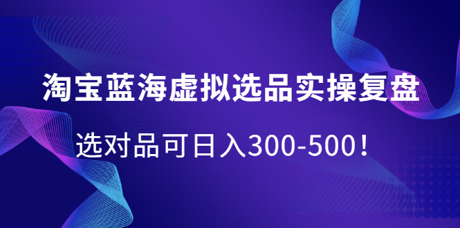 淘宝蓝海虚拟选品实操复盘，选对品可日入300-500！-靠谱项目库