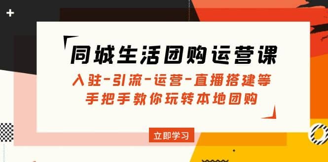 同城生活团购运营课：入驻-引流-运营-直播搭建等 玩转本地团购(无水印)-靠谱项目库