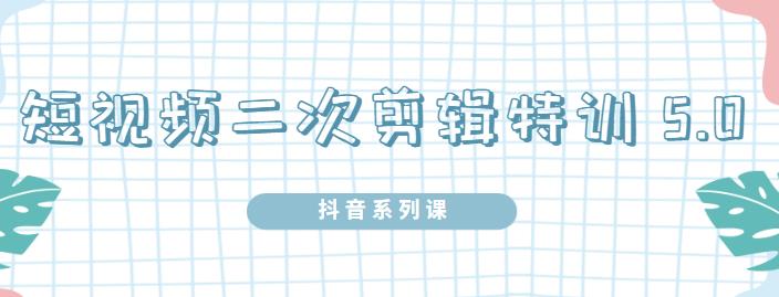 陆明明·短视频二次剪辑特训5.0，1部手机就可以操作，0基础掌握短视频二次剪辑和混剪技术-靠谱项目库