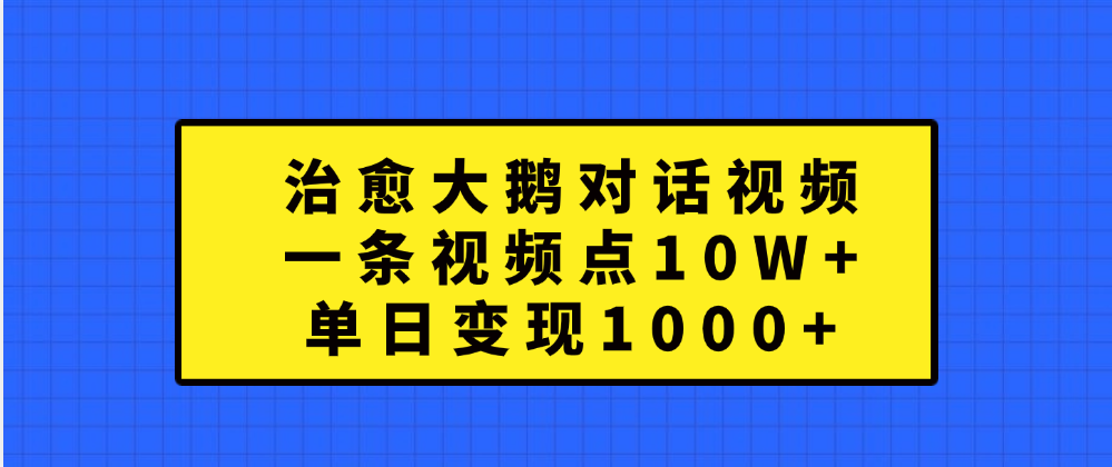 治愈大鹅对话一条视频点赞 10W+，单日变现1000+-靠谱项目库