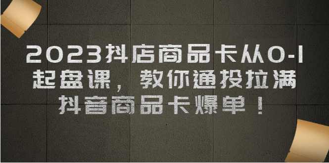 2023抖店商品卡从0-1 起盘课，教你通投拉满，抖音商品卡爆单-靠谱项目库