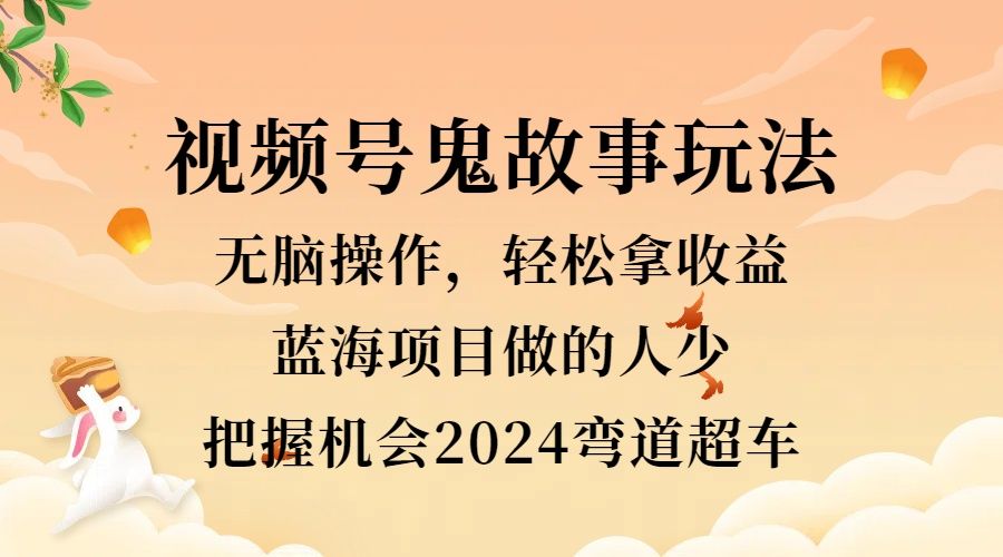 视频号冷门玩法，无脑操作，小白轻松上手拿收益，鬼故事流量爆火，轻松三位数，2024实现弯道超车-靠谱项目库