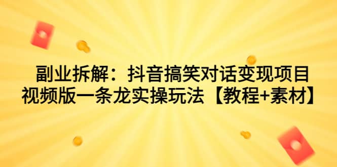 副业拆解：抖音搞笑对话变现项目，视频版一条龙实操玩法【教程+素材】-靠谱项目库