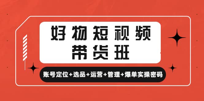 好物短视频带货班：账号定位+选品+运营+管理+爆单实操密码-靠谱项目库