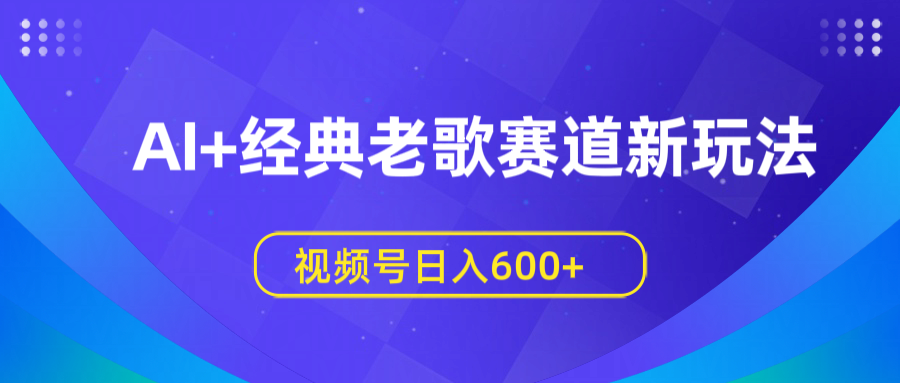 AI+经典老歌赛道新玩法，视频号日入600+-靠谱项目库