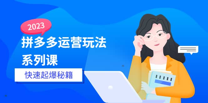2023拼多多运营-玩法系列课—-快速起爆秘籍【更新-25节课】-靠谱项目库