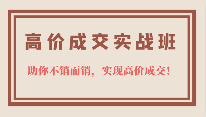 高价成交实战班，助你不销而销，实现高价成交，让客户追着付款的心法技法-靠谱项目库