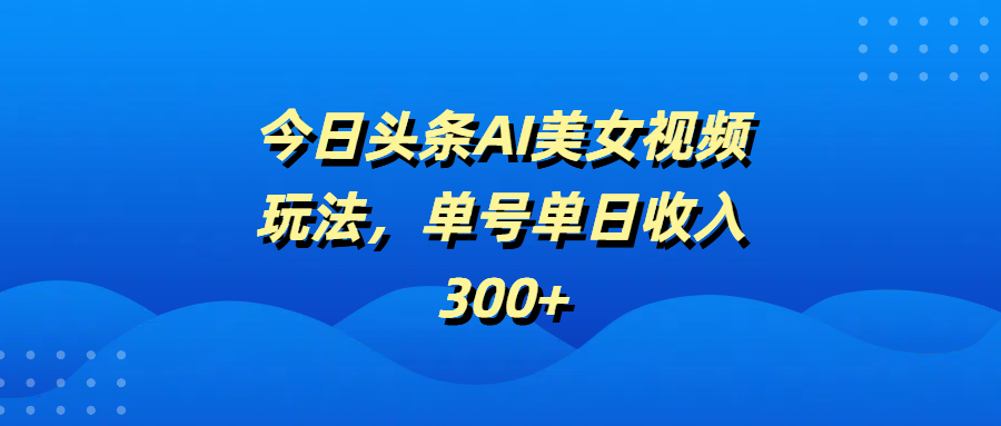 今日头条AI美女视频玩法，单号单日收入300+-靠谱项目库
