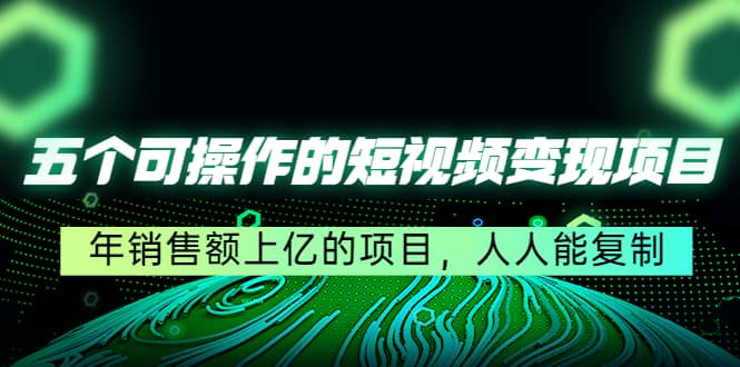 五个可操作的短视频变现项目：年销售额上亿的项目，人人能复制-靠谱项目库