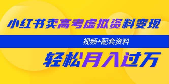 小红书卖高考虚拟资料变现分享课：轻松月入过万（视频+配套资料）-靠谱项目库