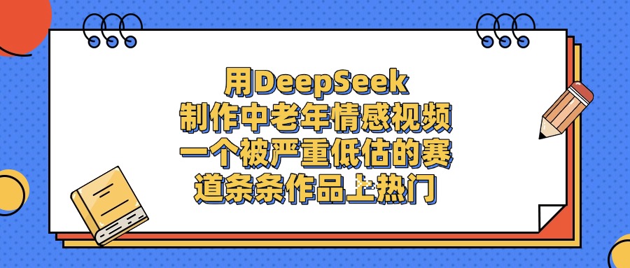 一个被严重低估的赛道，用DeepSeek制作中老年情感视频，条条作品上热门-靠谱项目库
