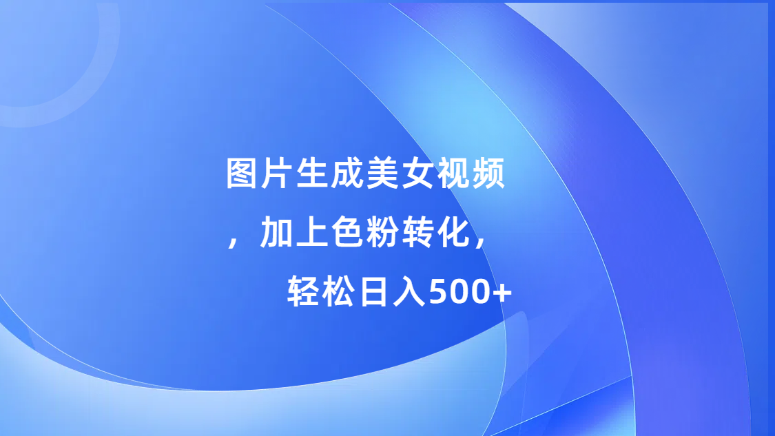 图片生成美女视频，加上s粉转化，轻松日入500+-靠谱项目库