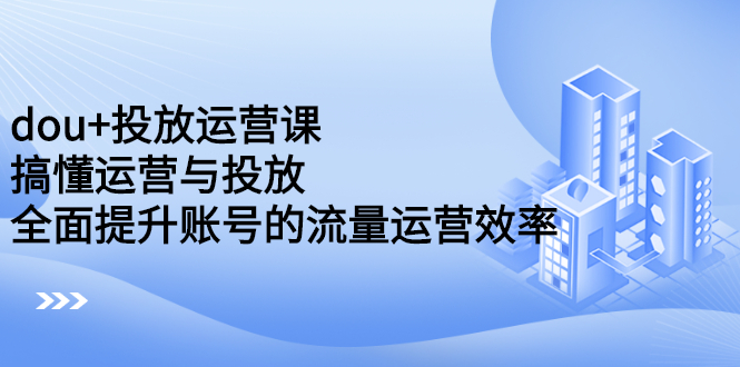 dou+投放运营课：搞懂运营与投放，全面提升账号的流量运营效率-靠谱项目库