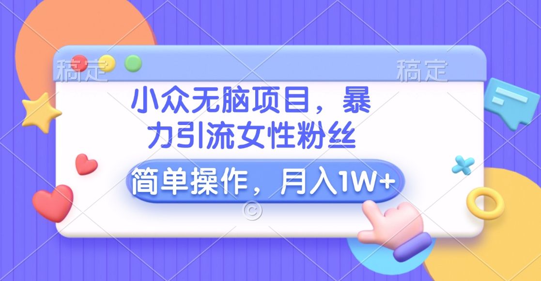 小众无脑项目，暴力引流女性粉丝，简单操作，月入10000+元-靠谱项目库