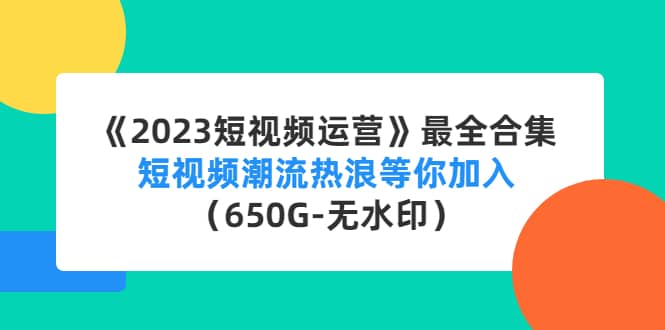 《2023短视频运营》最全合集：短视频潮流热浪等你加入（650G-无水印）-靠谱项目库