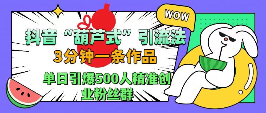 抖音“葫芦式”引流法，三分钟一条作品，单日引爆抖音500人精准创业粉丝群-靠谱项目库