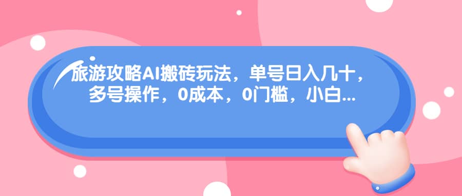旅游攻略AI搬砖玩法，单号日入几十，可多号操作，0成本，0门槛，小白必学！-靠谱项目库
