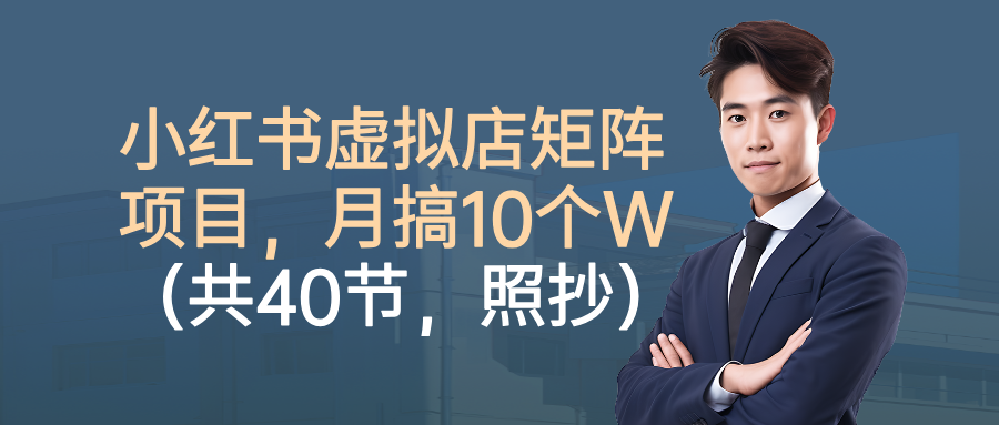 小红书虚拟店矩阵项目，月搞10W（共40节，照抄照做）-靠谱项目库
