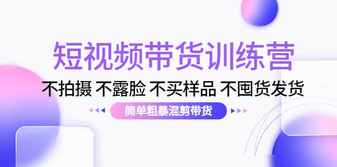 短视频带货训练营：不拍摄 不露脸 不买样品 不囤货发货 简单粗暴混剪带货-靠谱项目库