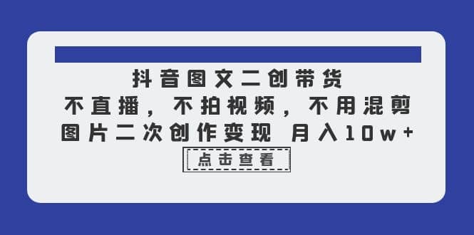 抖音图文二创带货，不直播，不拍视频，不用混剪，图片二次创作变现 月入10w-靠谱项目库