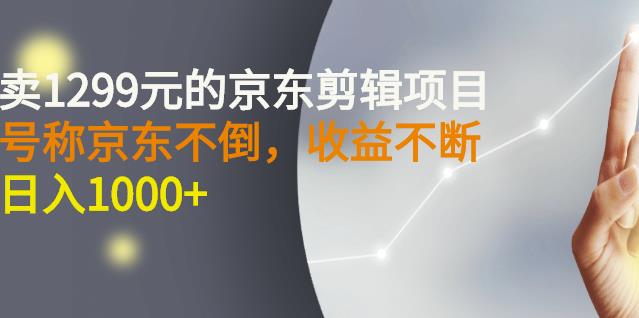 外面卖1299元的京东剪辑项目，号称京东不倒，收益不停止，日入1000+-靠谱项目库