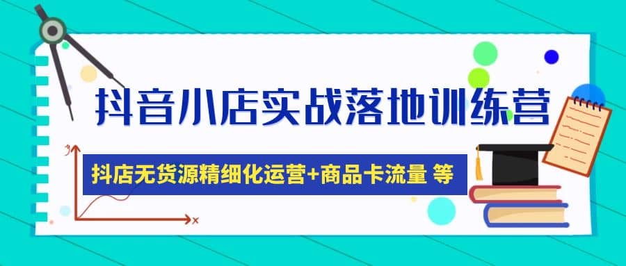 抖音小店实战落地训练营：抖店无货源精细化运营，商品卡流量等等（22节）-靠谱项目库